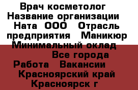 Врач-косметолог › Название организации ­ Ната, ООО › Отрасль предприятия ­ Маникюр › Минимальный оклад ­ 50 000 - Все города Работа » Вакансии   . Красноярский край,Красноярск г.